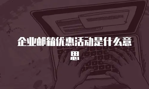 企业邮箱优惠活动是什么意思