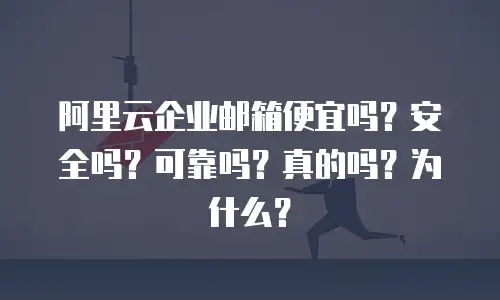 阿里云企业邮箱便宜吗？安全吗？可靠吗？真的吗？为什么？