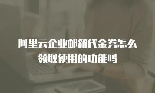 阿里云企业邮箱代金券怎么领取使用的功能吗