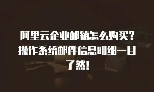 阿里云企业邮箱怎么购买？操作系统邮件信息明细一目了然！