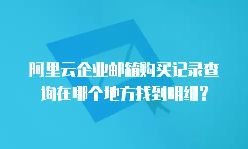 阿里云企业邮箱购买记录查询在哪个地方找到明细？