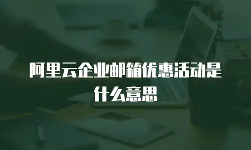 阿里云企业邮箱优惠活动是什么意思