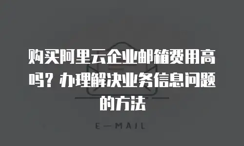 购买阿里云企业邮箱费用高吗？办理解决业务信息问题的方法