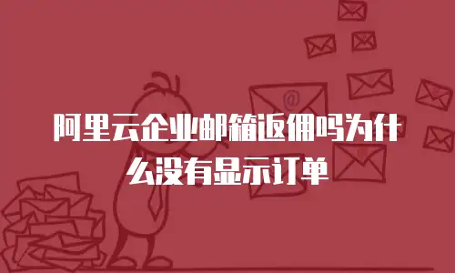 阿里云企业邮箱返佣吗为什么没有显示订单