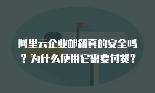 阿里云企业邮箱真的安全吗?为什么使用它需要付费?