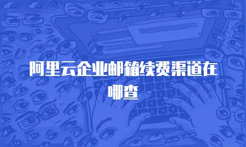 阿里云企业邮箱续费渠道在哪查