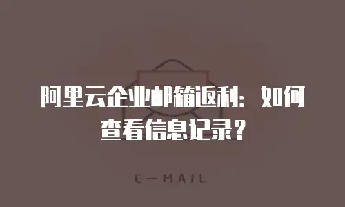 阿里云企业邮箱返利:如何查看信息记录?