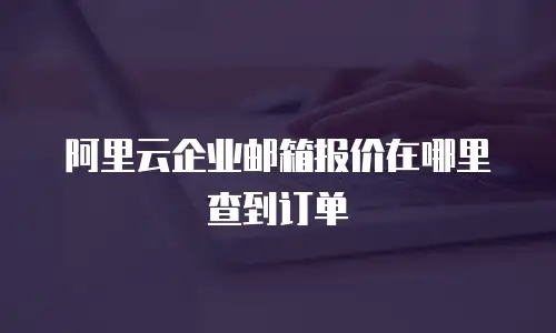 阿里云企业邮箱报价在哪里查到订单
