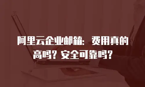阿里云企业邮箱:费用真的高吗?安全可靠吗?