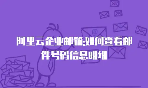 阿里云企业邮箱:如何查看邮件号码信息明细