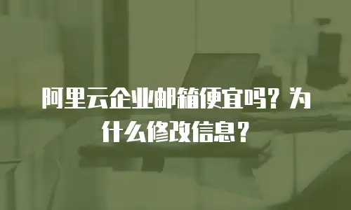 阿里云企业邮箱便宜吗？为什么修改信息？