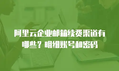 阿里云企业邮箱续费渠道有哪些?明细账号和密码