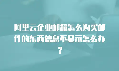 阿里云企业邮箱怎么购买邮件的东西信息不显示怎么办？