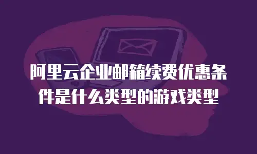 阿里云企业邮箱续费优惠条件是什么类型的游戏类型