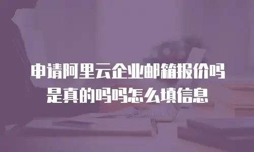 申请阿里云企业邮箱报价吗是真的吗吗怎么填信息