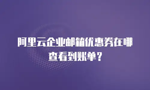 阿里云企业邮箱优惠券在哪查看到账单？