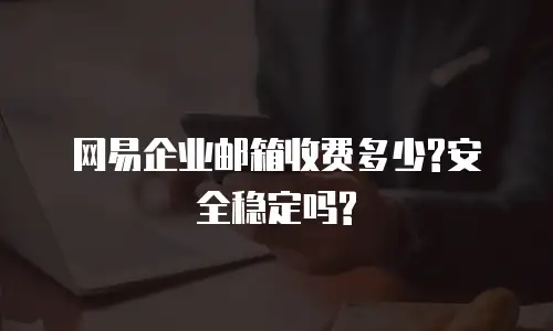 网易企业邮箱收费多少?安全稳定吗?