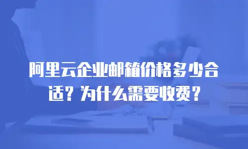 阿里云企业邮箱价格多少合适？为什么需要收费？