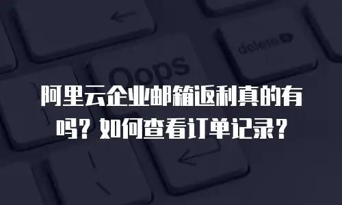 阿里云企业邮箱返利真的有吗?如何查看订单记录?