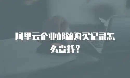 阿里云企业邮箱购买记录怎么查找？