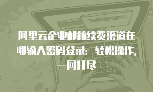 阿里云企业邮箱续费渠道在哪输入密码登录：轻松操作，一网打尽