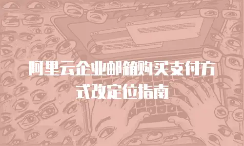 阿里云企业邮箱购买支付方式改定位指南