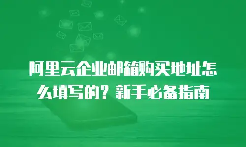 阿里云企业邮箱购买地址怎么填写的？新手必备指南