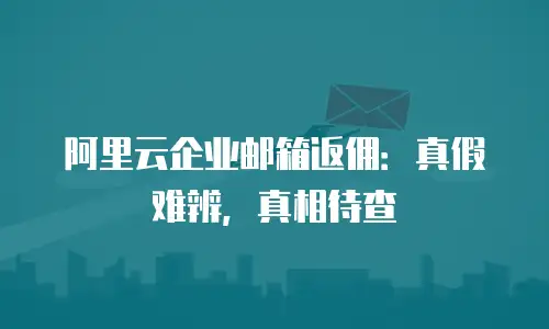 阿里云企业邮箱返佣：真假难辨，真相待查
