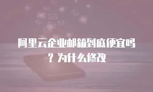 阿里云企业邮箱到底便宜吗？为什么修改
