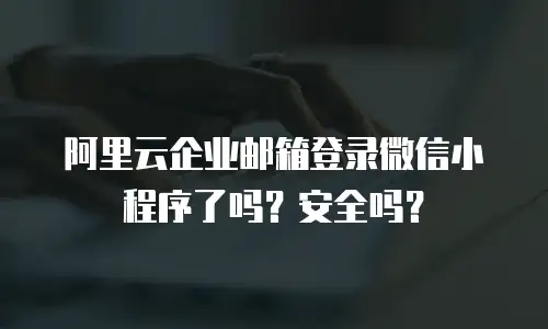 阿里云企业邮箱登录微信小程序了吗？安全吗？