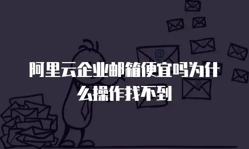 阿里云企业邮箱便宜吗为什么操作找不到