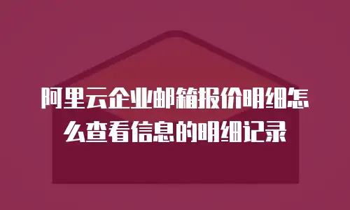 阿里云企业邮箱报价明细怎么查看信息的明细记录