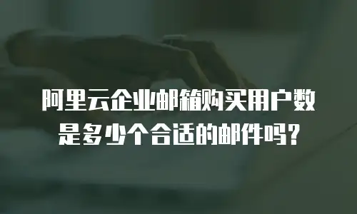 阿里云企业邮箱购买用户数是多少个合适的邮件吗？