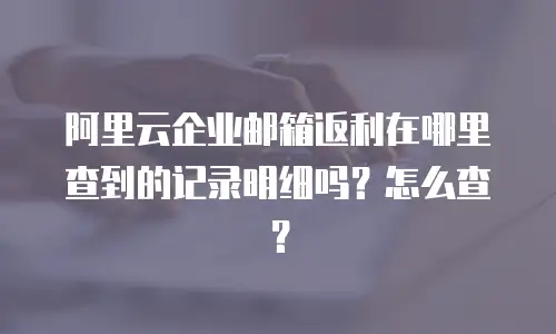 阿里云企业邮箱返利在哪里查到的记录明细吗？怎么查？