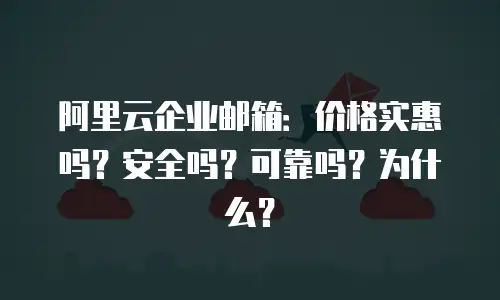 阿里云企业邮箱：价格实惠吗？安全吗？可靠吗？为什么？
