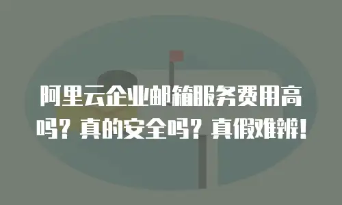 阿里云企业邮箱服务费用高吗？真的安全吗？真假难辨！