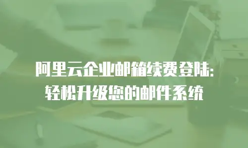 阿里云企业邮箱续费登陆:轻松升级您的邮件系统