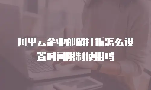阿里云企业邮箱打折怎么设置时间限制使用吗