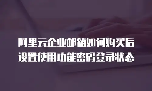 阿里云企业邮箱如何购买后设置使用功能密码登录状态