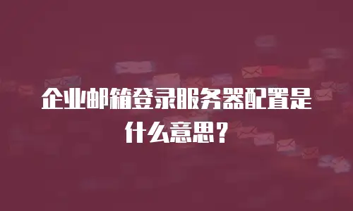 企业邮箱登录服务器配置是什么意思？