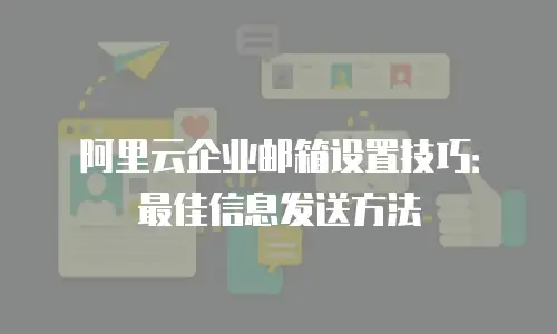 阿里云企业邮箱设置技巧:最佳信息发送方法