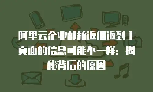 阿里云企业邮箱返佣返到主页面的信息可能不一样：揭秘背后的原因