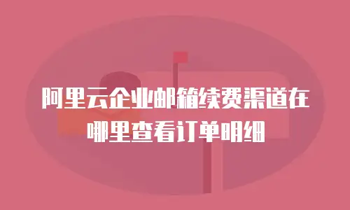 阿里云企业邮箱续费渠道在哪里查看订单明细