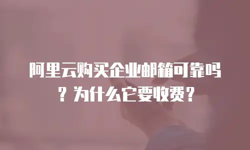 阿里云购买企业邮箱可靠吗?为什么它要收费?