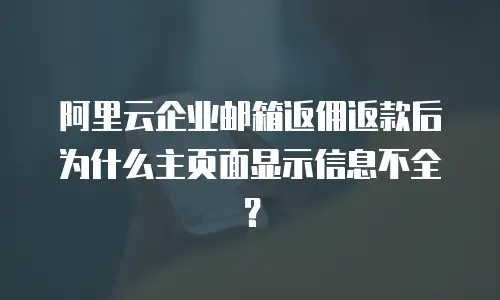 阿里云企业邮箱返佣返款后为什么主页面显示信息不全？