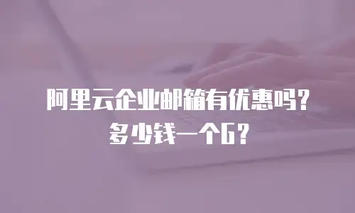 阿里云企业邮箱有优惠吗？多少钱一个G？