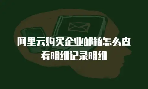 阿里云购买企业邮箱怎么查看明细记录明细