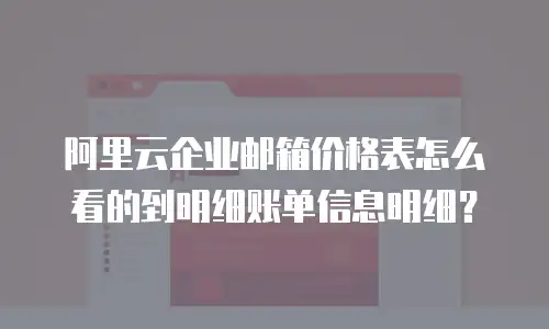 阿里云企业邮箱价格表怎么看的到明细账单信息明细？