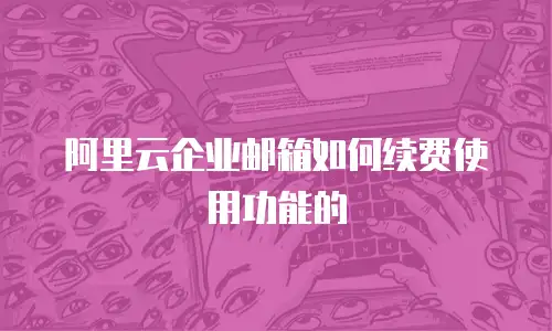 阿里云企业邮箱如何续费使用功能的