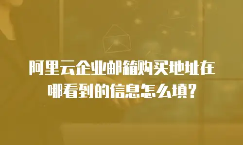 阿里云企业邮箱购买地址在哪看到的信息怎么填？